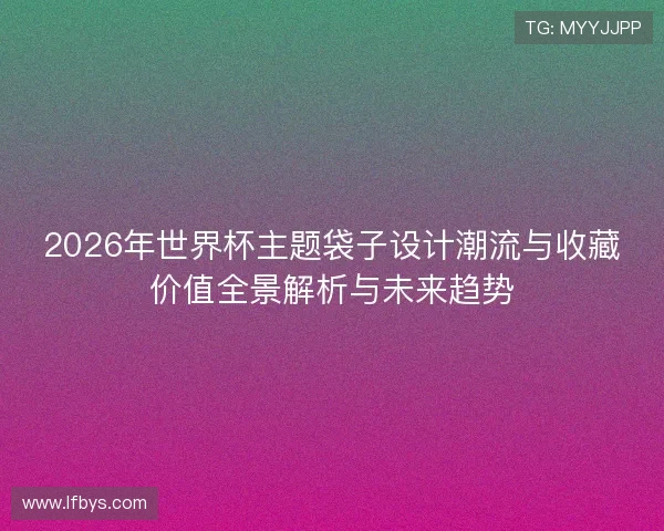 2026年世界杯主题袋子设计潮流与收藏价值全景解析与未来趋势 2026年世界杯主题袋子设计潮流与收藏价值全景解析与未来趋势