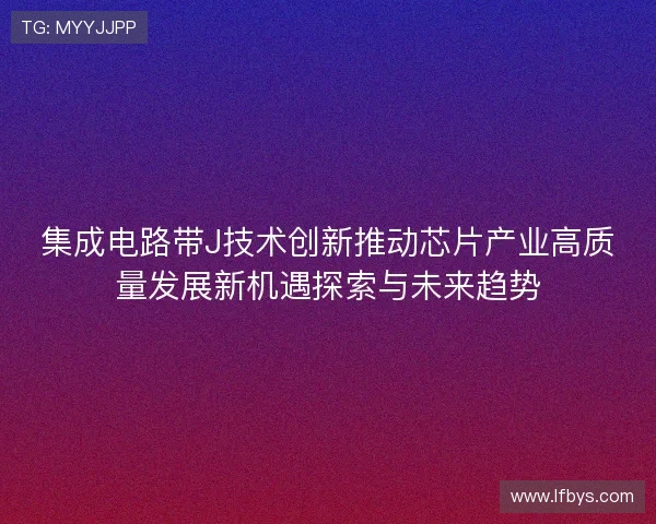 集成电路带J技术创新推动芯片产业高质量发展新机遇探索与未来趋势 集成电路带J技术创新推动芯片产业高质量发展新机遇探索与未来趋势